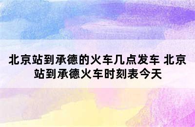 北京站到承德的火车几点发车 北京站到承德火车时刻表今天